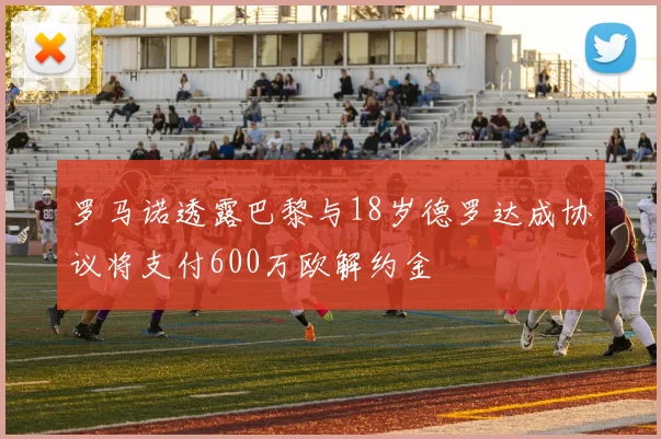 罗马诺透露巴黎与18岁德罗达成协议将支付600万欧解约金
