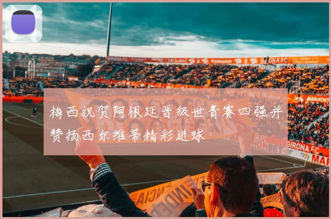 梅西祝贺阿根廷晋级世青赛四强并赞扬西尔维蒂精彩进球