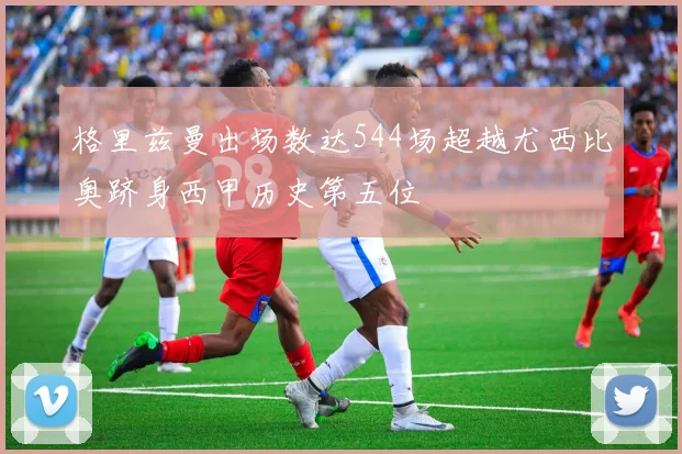格里兹曼出场数达544场超越尤西比奥跻身西甲历史第五位