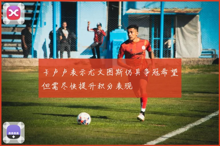 卡卢卢表示尤文图斯仍具争冠希望但需尽快提升积分表现