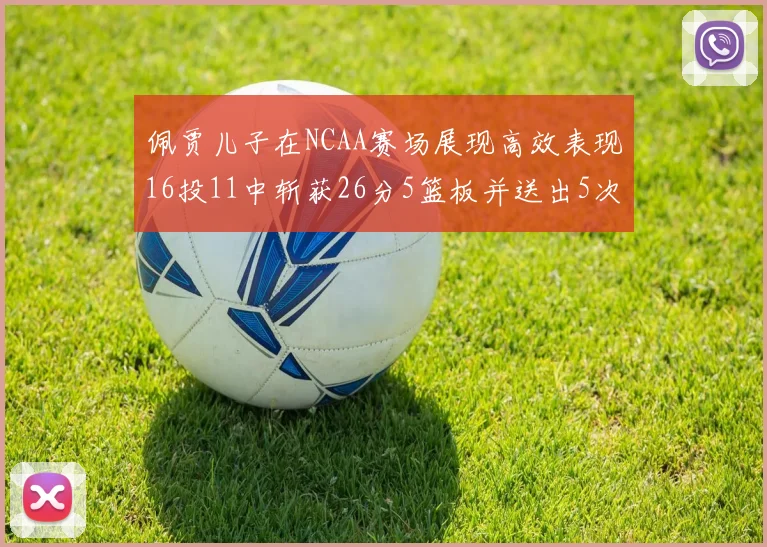 佩贾儿子在NCAA赛场展现高效表现16投11中斩获26分5篮板并送出5次失误