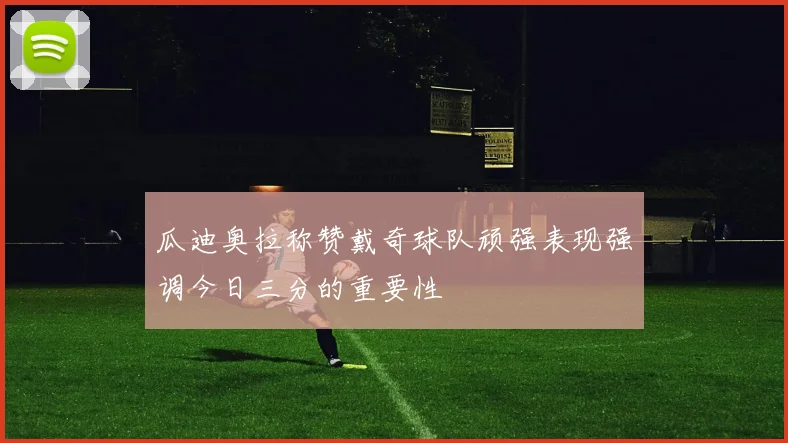 瓜迪奥拉称赞戴奇球队顽强表现强调今日三分的重要性