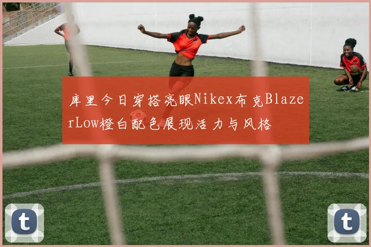 库里今日穿搭亮眼Nikex布克BlazerLow橙白配色展现活力与风格