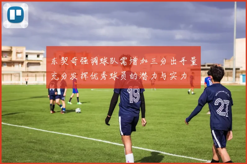 东契奇强调球队需增加三分出手量充分发挥优秀球员的潜力与实力
