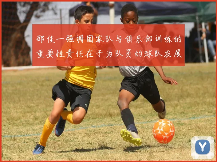 邵佳一强调国家队与俱乐部训练的重要性责任在于为队员的球队发展贡献力量