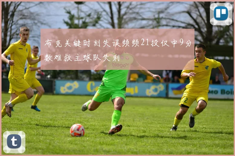 布克关键时刻失误频频21投仅中9分数难救主球队失利