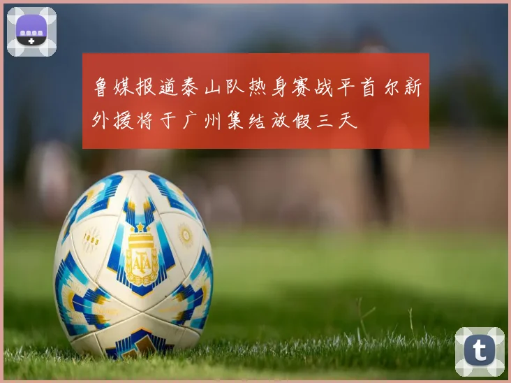 鲁媒报道泰山队热身赛战平首尔新外援将于广州集结放假三天