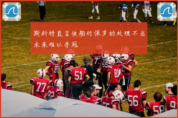 斯科特直言快船对保罗的处理不当未来难以夺冠