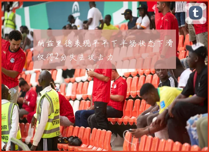 纳兹里德表现平平下半场状态下滑仅得2分失去攻击力