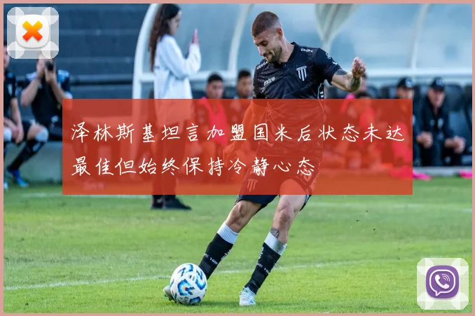 泽林斯基坦言加盟国米后状态未达最佳但始终保持冷静心态