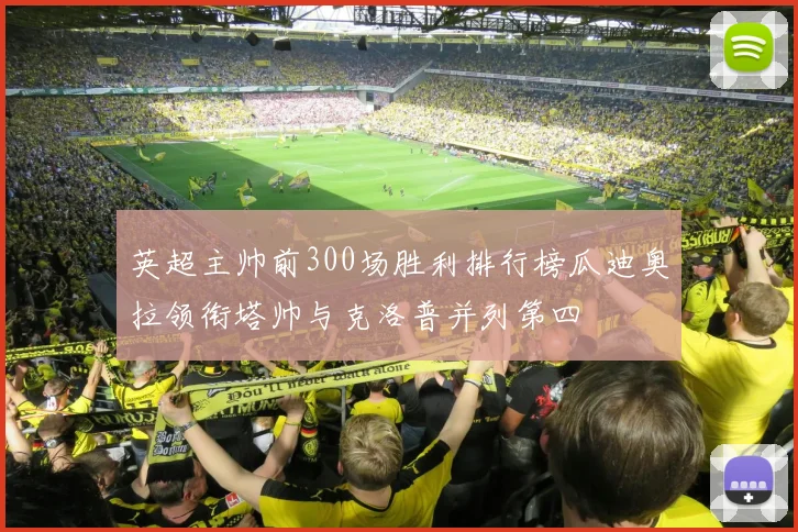 英超主帅前300场胜利排行榜瓜迪奥拉领衔塔帅与克洛普并列第四