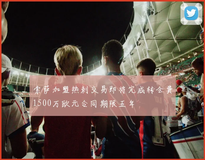 索萨加盟热刺交易即将完成转会费1500万欧元合同期限五年