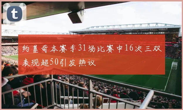约基奇本赛季31场比赛中16次三双表现超50引发热议