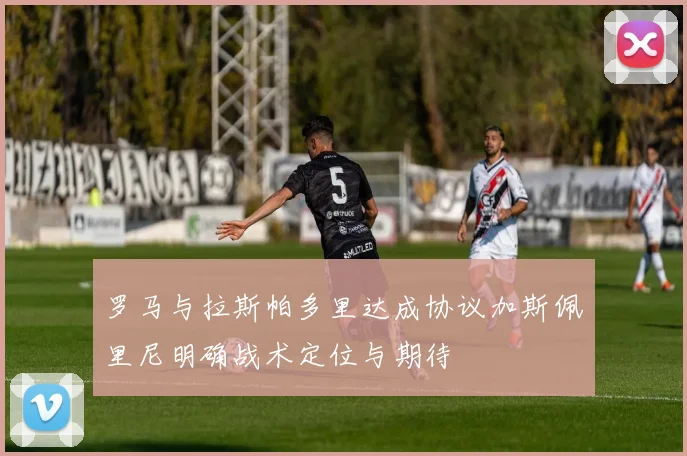 罗马与拉斯帕多里达成协议加斯佩里尼明确战术定位与期待