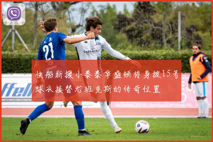 快船新援小泰泰华盛顿将身披15号球衣接替尤班克斯的传奇位置