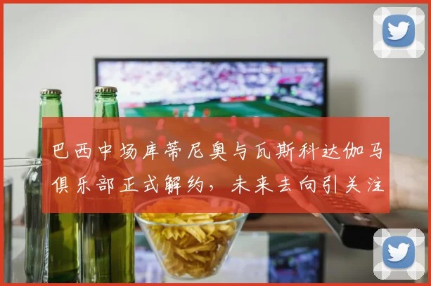 巴西中场库蒂尼奥与瓦斯科达伽马俱乐部正式解约，未来去向引关注