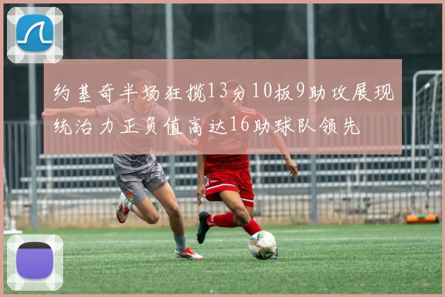 约基奇半场狂揽13分10板9助攻展现统治力正负值高达16助球队领先