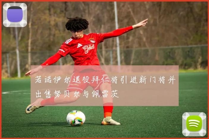 若诺伊尔退役拜仁将引进新门将并出售努贝尔与佩雷茨