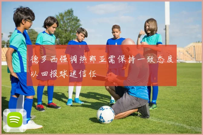 德罗西强调热那亚需保持一致态度以回报球迷信任