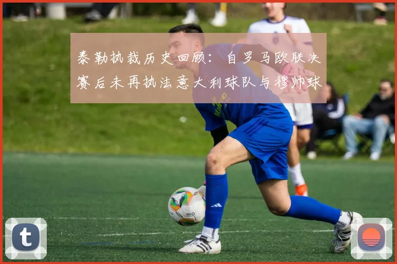 泰勒执裁历史回顾：自罗马欧联决赛后未再执法意大利球队与穆帅球队