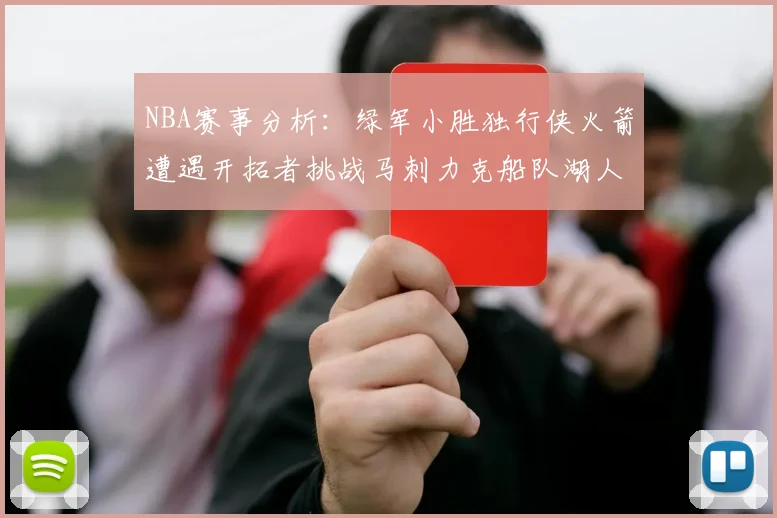NBA赛事分析：绿军小胜独行侠火箭遭遇开拓者挑战马刺力克船队湖人击败步行者