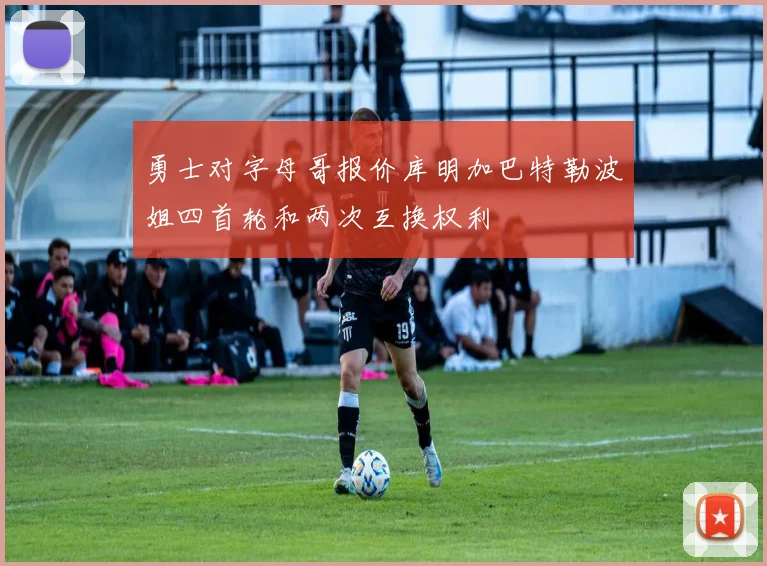 勇士对字母哥报价库明加巴特勒波姐四首轮和两次互换权利