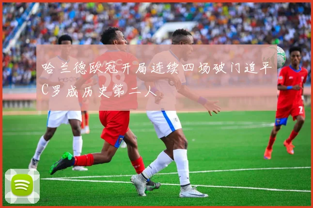 哈兰德欧冠开局连续四场破门追平C罗成历史第二人