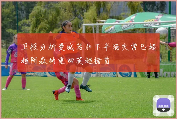 卫报分析曼城若非下半场失常已超越阿森纳重回英超榜首