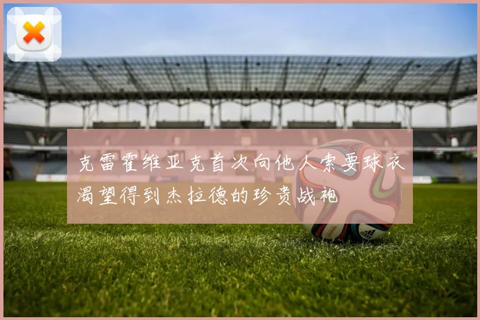 克雷霍维亚克首次向他人索要球衣渴望得到杰拉德的珍贵战袍