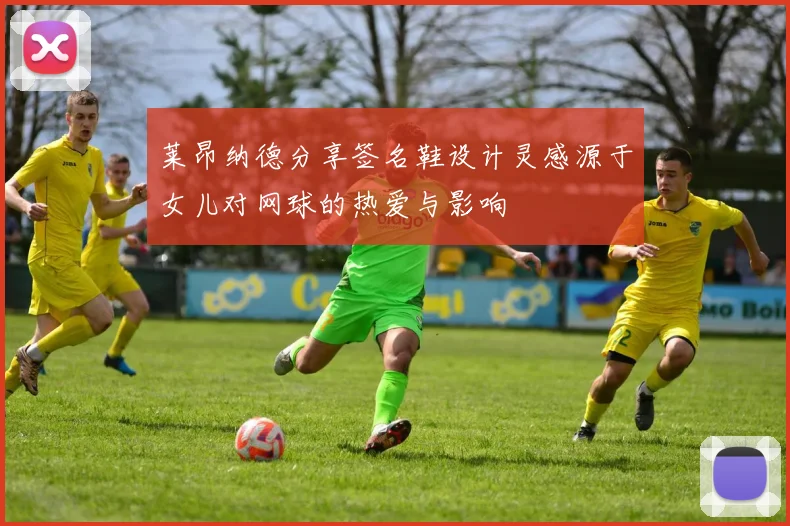 莱昂纳德分享签名鞋设计灵感源于女儿对网球的热爱与影响