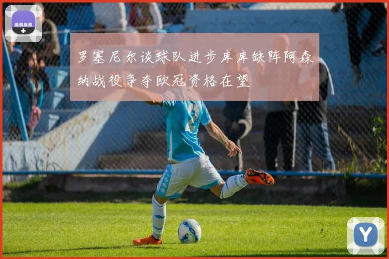 罗塞尼尔谈球队进步库库缺阵阿森纳战役争夺欧冠资格在望