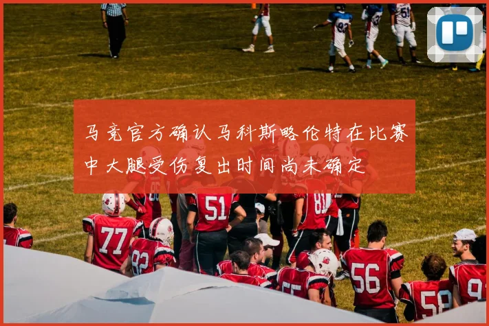 马竞官方确认马科斯略伦特在比赛中大腿受伤复出时间尚未确定