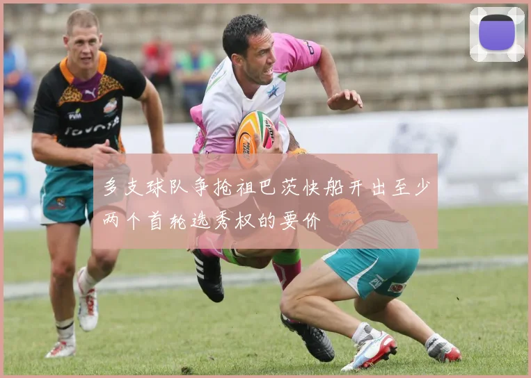 多支球队争抢祖巴茨快船开出至少两个首轮选秀权的要价