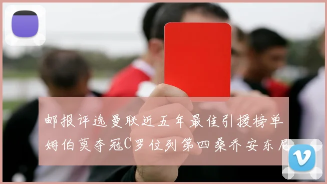 邮报评选曼联近五年最佳引援榜单姆伯莫夺冠C罗位列第四桑乔安东尼排名垫底