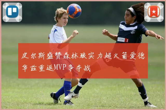 皮尔斯盛赞森林狼实力超火箭爱德华兹重返MVP争夺战
