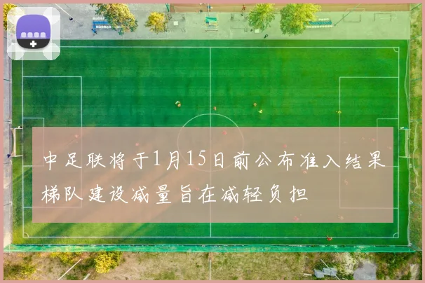 中足联将于1月15日前公布准入结果梯队建设减量旨在减轻负担