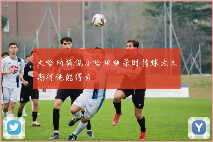 大哈珀调侃小哈珀绝杀时持球太久期待他能得分