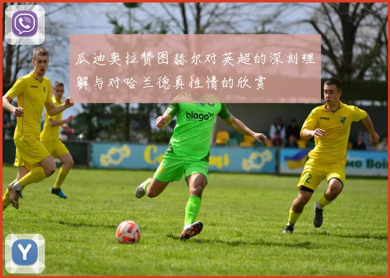 瓜迪奥拉赞图赫尔对英超的深刻理解与对哈兰德真性情的欣赏