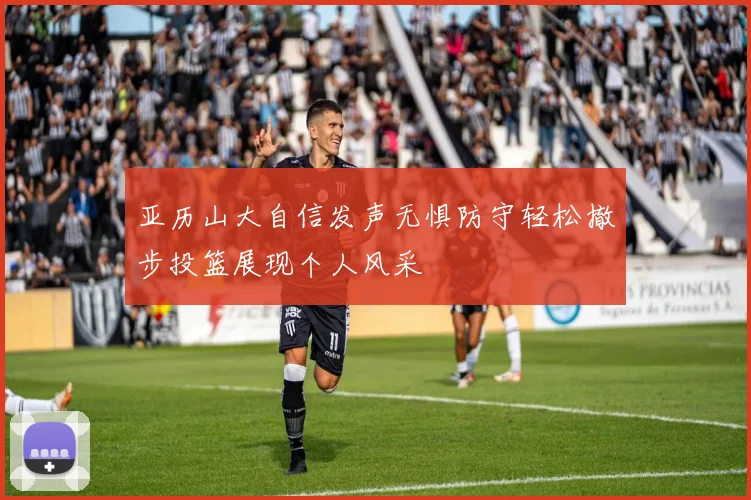亚历山大自信发声无惧防守轻松撤步投篮展现个人风采
