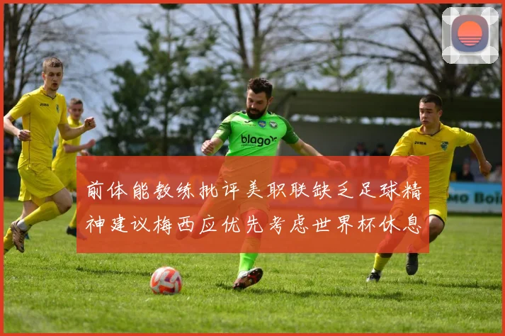前体能教练批评美职联缺乏足球精神建议梅西应优先考虑世界杯休息