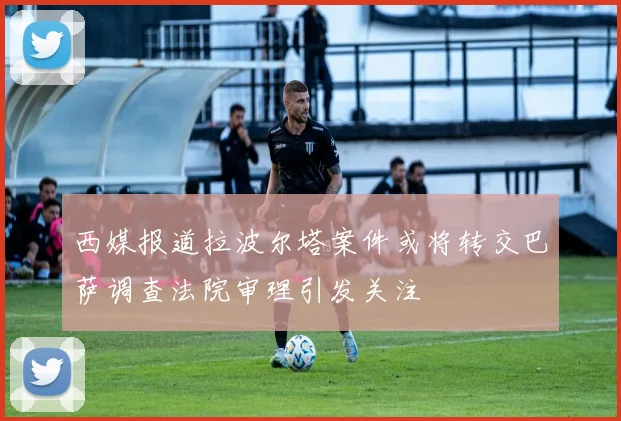 西媒报道拉波尔塔案件或将转交巴萨调查法院审理引发关注