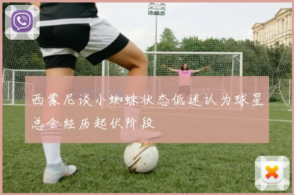 西蒙尼谈小蜘蛛状态低迷认为球星总会经历起伏阶段