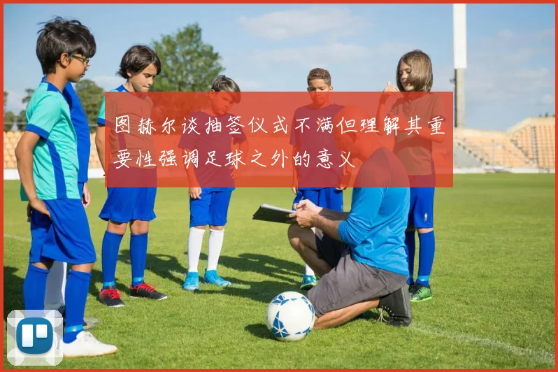 图赫尔谈抽签仪式不满但理解其重要性强调足球之外的意义