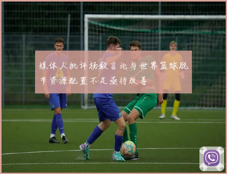 媒体人批评杨毅言论与世界篮球脱节资源配置不足亟待改善