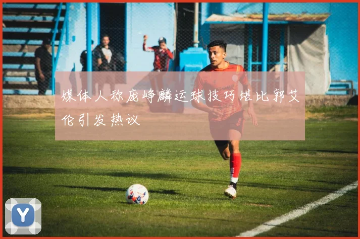 媒体人称庞峥麟运球技巧堪比郭艾伦引发热议