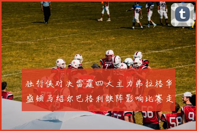 独行侠对决雷霆四大主力弗拉格华盛顿马绍尔巴格利缺阵影响比赛走势