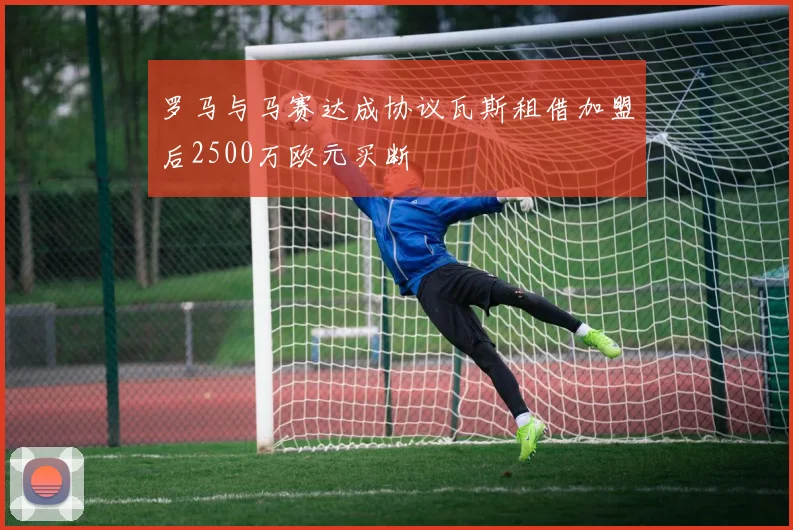 罗马与马赛达成协议瓦斯租借加盟后2500万欧元买断