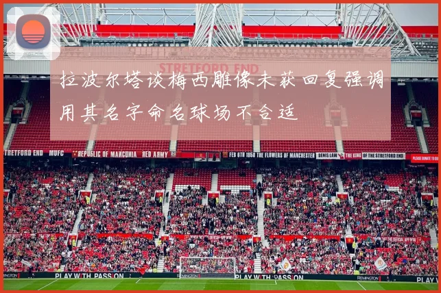拉波尔塔谈梅西雕像未获回复强调用其名字命名球场不合适