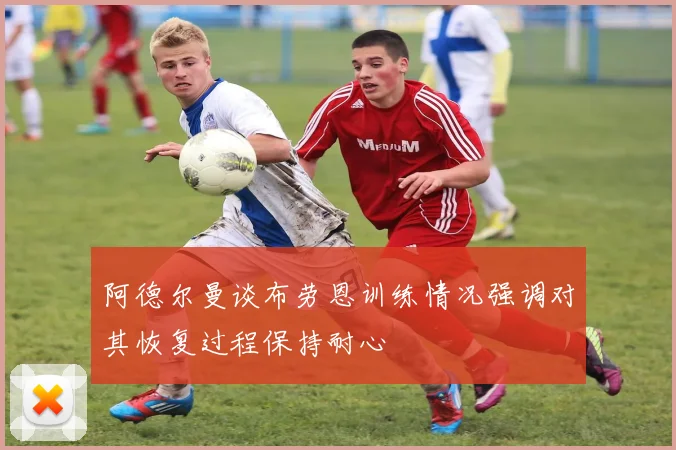 阿德尔曼谈布劳恩训练情况强调对其恢复过程保持耐心