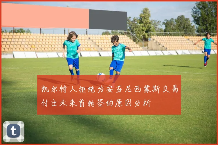 凯尔特人拒绝为安芬尼西蒙斯交易付出未来首轮签的原因分析